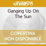 Ganging Up On The Sun cd