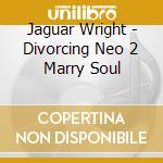 Jaguar Wright - Divorcing Neo 2 Marry Soul cd musicale di Wright Jaguar