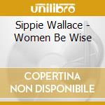 Sippie Wallace - Women Be Wise cd musicale di Sippie Wallace