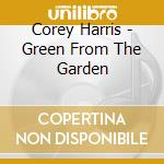 Corey Harris - Green From The Garden cd musicale di HARRIS COREY