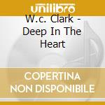 W.c. Clark - Deep In The Heart cd musicale di CLARK W.C.