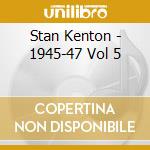 Stan Kenton - 1945-47 Vol 5 cd musicale di Stan Kenton