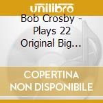 Bob Crosby - Plays 22 Original Big Band Recordings cd musicale di Bob Crosby