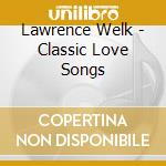Lawrence Welk - Classic Love Songs cd musicale di Lawrence Welk