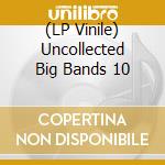 (LP Vinile) Uncollected Big Bands 10 vinile