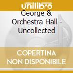 George & Orchestra Hall - Uncollected cd musicale di George & Orchestra Hall