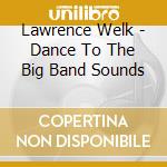 Lawrence Welk - Dance To The Big Band Sounds cd musicale di Lawrence Welk