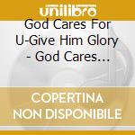 God Cares For U-Give Him Glory - God Cares For U-Give Him Glory