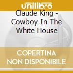 Claude King - Cowboy In The White House cd