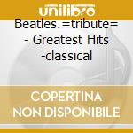 Beatles.=tribute= - Greatest Hits -classical cd musicale di Beatles.=tribute=