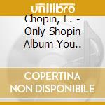 Chopin, F. - Only Shopin Album You.. cd musicale di Chopin, F.