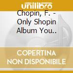 Chopin, F. - Only Shopin Album You.. cd