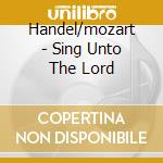 Handel/mozart - Sing Unto The Lord cd musicale di Handel/mozart