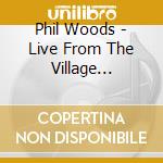 Phil Woods - Live From The Village Vanguard cd musicale di Phil Woods