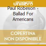 Paul Robeson - Ballad For Americans cd musicale di Paul Robeson