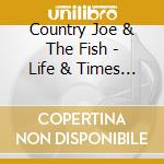Country Joe & The Fish - Life & Times Of - From Haight-Ashbury To Woodstock cd musicale di Country Joe / Fish Mcdonald