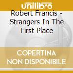 Robert Francis - Strangers In The First Place cd musicale di Robert Francis