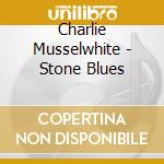 Charlie Musselwhite - Stone Blues cd musicale di Charlie Musselwhite