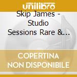 Skip James - Studio Sessions Rare & Unreleased cd musicale di Skip James