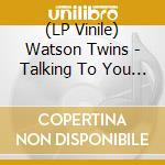 (LP Vinile) Watson Twins - Talking To You Talking To Me lp vinile di Watson Twins