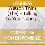 Watson Twins (The) - Talking To You Talking To Me cd musicale di Twins Watson
