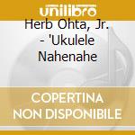 Herb Ohta, Jr. - 'Ukulele Nahenahe cd