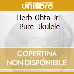 Herb Ohta Jr - Pure Ukulele