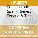Soundserotic - Spank! Series: Tongue & Tied cd musicale di Soundserotic