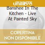 Banshee In The Kitchen - Live At Painted Sky cd