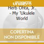Herb Ohta, Jr. - My 'Ukulele World cd