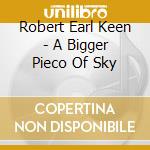Robert Earl Keen - A Bigger Pieco Of Sky cd musicale di Robert Earl Keen