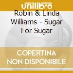 Robin & Linda Williams - Sugar For Sugar cd musicale di Robin & li Williams