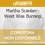 Martha Scanlan - West Was Burning cd musicale di MARTHA SCANLAN
