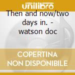 Then and now/two days in. - watson doc cd