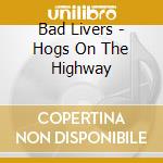 Bad Livers - Hogs On The Highway cd musicale di Livers Bad