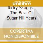 Ricky Skaggs - The Best Of Sugar Hill Years cd musicale di Ricky Skaggs