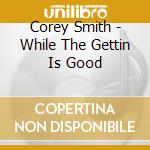 Corey Smith - While The Gettin Is Good cd musicale di Corey Smith