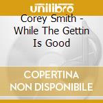 Corey Smith - While The Gettin Is Good cd