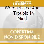 Womack Lee Ann - Trouble In Mind cd musicale di Womack Lee Ann