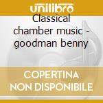 Classical chamber music - goodman benny cd musicale di Benny Goodman