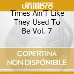 Times Ain'T Like They Used To Be Vol. 7 cd