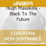 Hugh Masekela - Black To The Future cd musicale di Hugh Masekela