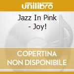 Jazz In Pink - Joy! cd musicale