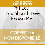 Phil Lee - You Should Have Known Me. cd