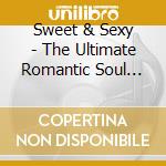 Sweet & Sexy - The Ultimate Romantic Soul Experience cd musicale di Sweet & Sexy