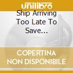 Ship Arriving Too Late To Save... cd