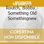 Routch, Bobby - Something Old Somethingnew cd musicale di Bobby Routch