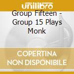 Group Fifteen - Group 15 Plays Monk cd musicale di Group fifteen trio