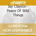 Jay Clayton - Peace Of Wild Things cd musicale di Jay Clayton