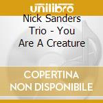 Nick Sanders Trio - You Are A Creature cd musicale di Nick Sanders Trio